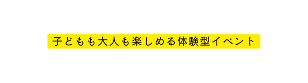 子どもも大人も楽しめる体験型イベント